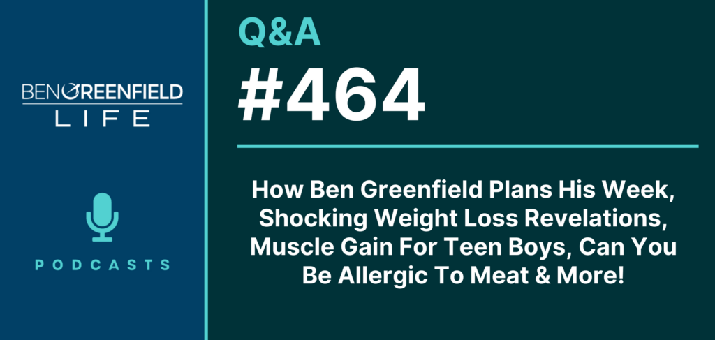 Q&A 464: How Ben Greenfield Plans His Week, Shocking Weight Loss Revelations, Muscle Gain For Teen Boys, Can You Be Allergic To Meat & More!