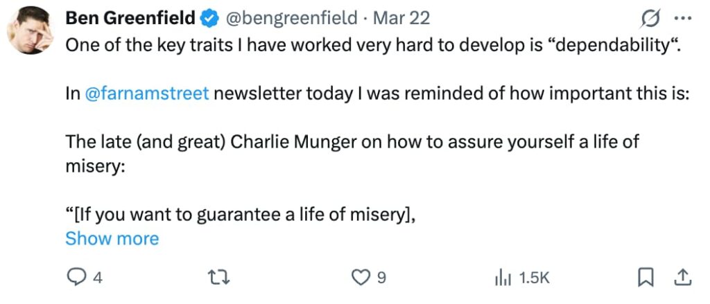 Screenshot of a tweet by Ben Greenfield (@bengreenfield), verified with a blue checkmark, posted March 22. The tweet reads: "One of the key traits I have worked very hard to develop is 'dependability'. In @farnamstreet newsletter today I was reminded of how important this is: The late (and great) Charlie Munger on how to assure yourself a life of misery: '[If you want to guarantee a life of misery], [Show more]'" The tweet shows 4 replies, 0 retweets, 9 likes, and 1,500 views. Ben Greenfield's profile photo, showing him with his hand near his face, is visible in the upper left corner.